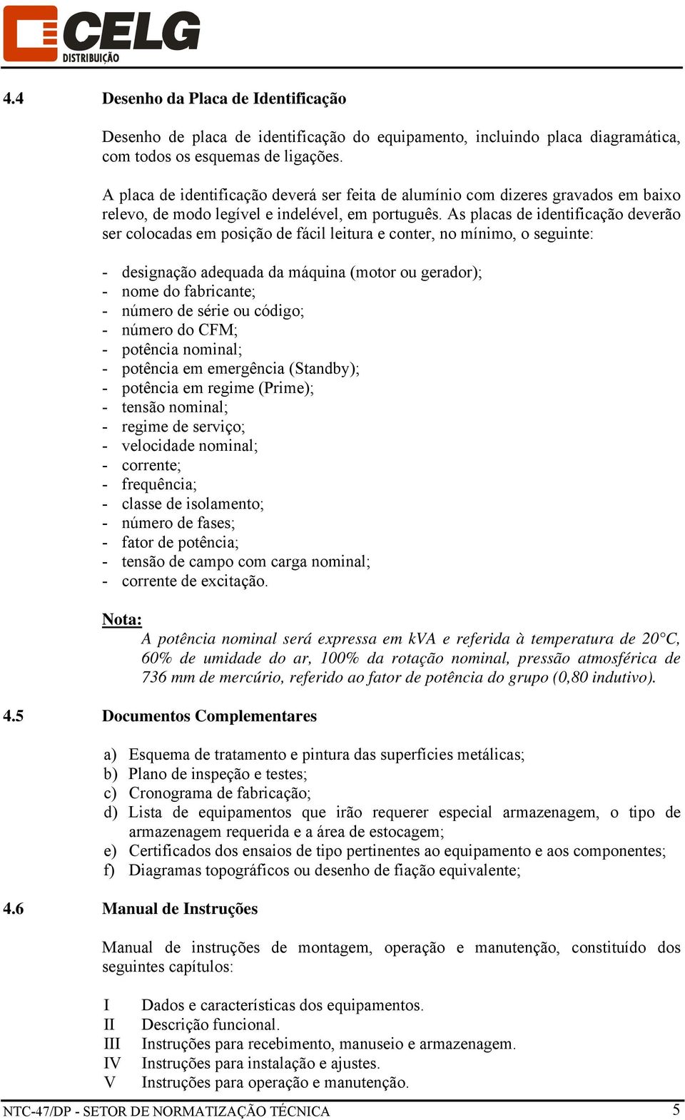 As placas de identificação deverão ser colocadas em posição de fácil leitura e conter, no mínimo, o seguinte: - designação adequada da máquina (motor ou gerador); - nome do fabricante; - número de