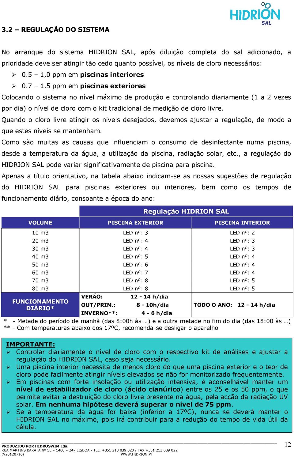 5 ppm em piscinas exteriores Colocando o sistema no nível máximo de produção e controlando diariamente (1 a 2 vezes por dia) o nível de cloro com o kit tradicional de medição de cloro livre.