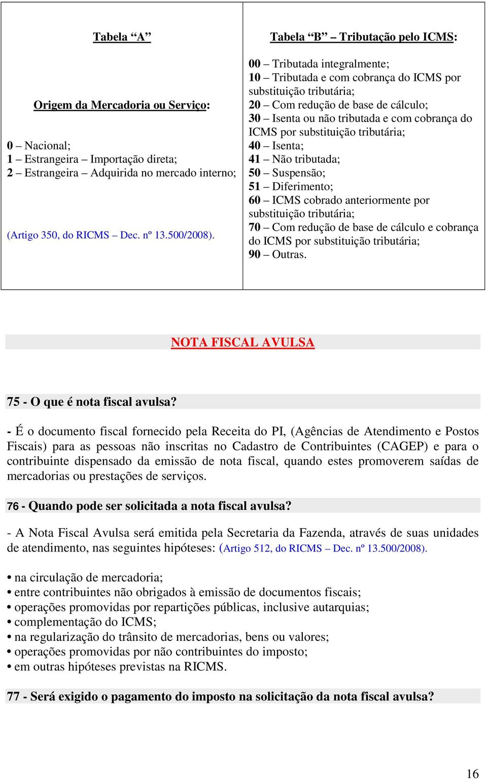 cobrança do ICMS por substituição tributária; 40 Isenta; 41 Não tributada; 50 Suspensão; 51 Diferimento; 60 ICMS cobrado anteriormente por substituição tributária; 70 Com redução de base de cálculo e