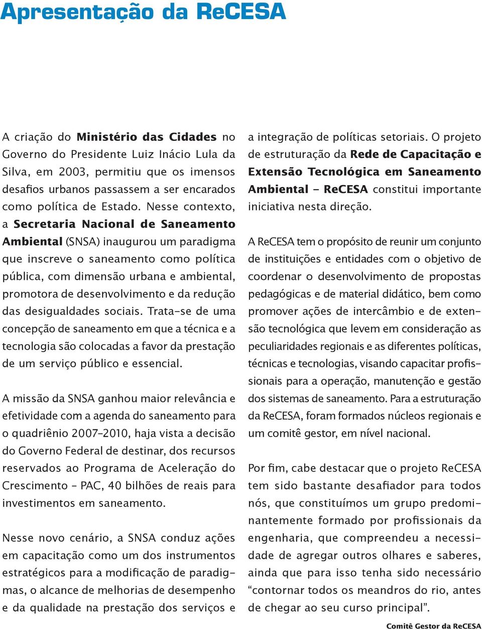 Nesse contexto, a Secretaria Nacional de Saneamento Ambiental (SNSA) inaugurou um paradigma que inscreve o saneamento como política pública, com dimensão urbana e ambiental, promotora de