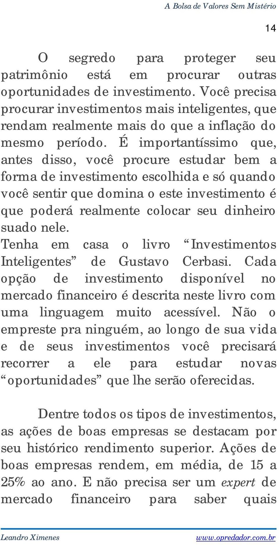 É importantíssimo que, antes disso, você procure estudar bem a forma de investimento escolhida e só quando você sentir que domina o este investimento é que poderá realmente colocar seu dinheiro suado