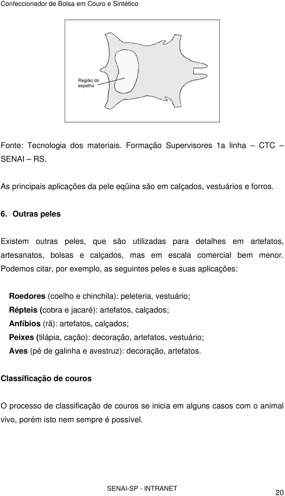 Podemos citar, por exemplo, as seguintes peles e suas aplicações: Roedores (coelho e chinchila): peleteria, vestuário; Répteis (cobra e jacaré): artefatos, calçados; Anfíbios (rã): artefatos,