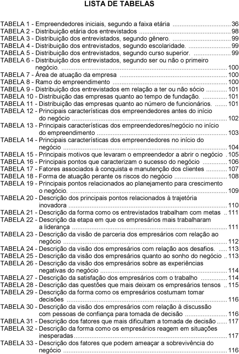 ... 99 TABELA 6 - Distribuição dos entrevistados, segundo ser ou não o primeiro negócio.... 100 TABELA 7 - Área de atuação da empresa... 100 TABELA 8 - Ramo do empreendimento.