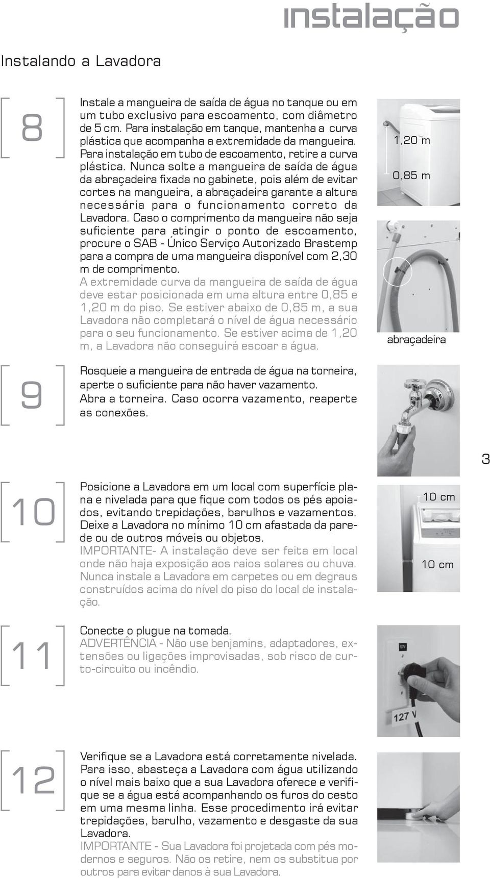 Nunca solte a mangueira de saída de água da abraçadeira fixada no gabinete, pois além de evitar cortes na mangueira, a abraçadeira garante a altura necessária para o funcionamento correto da Lavadora.