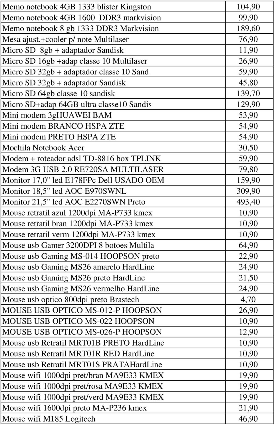 45,80 Micro SD 64gb classe 10 sandisk 139,70 Micro SD+adap 64GB ultra classe10 Sandis 129,90 Mini modem 3gHUAWEI BAM 53,90 Mini modem BRANCO HSPA ZTE 54,90 Mini modem PRETO HSPA ZTE 54,90 Mochila