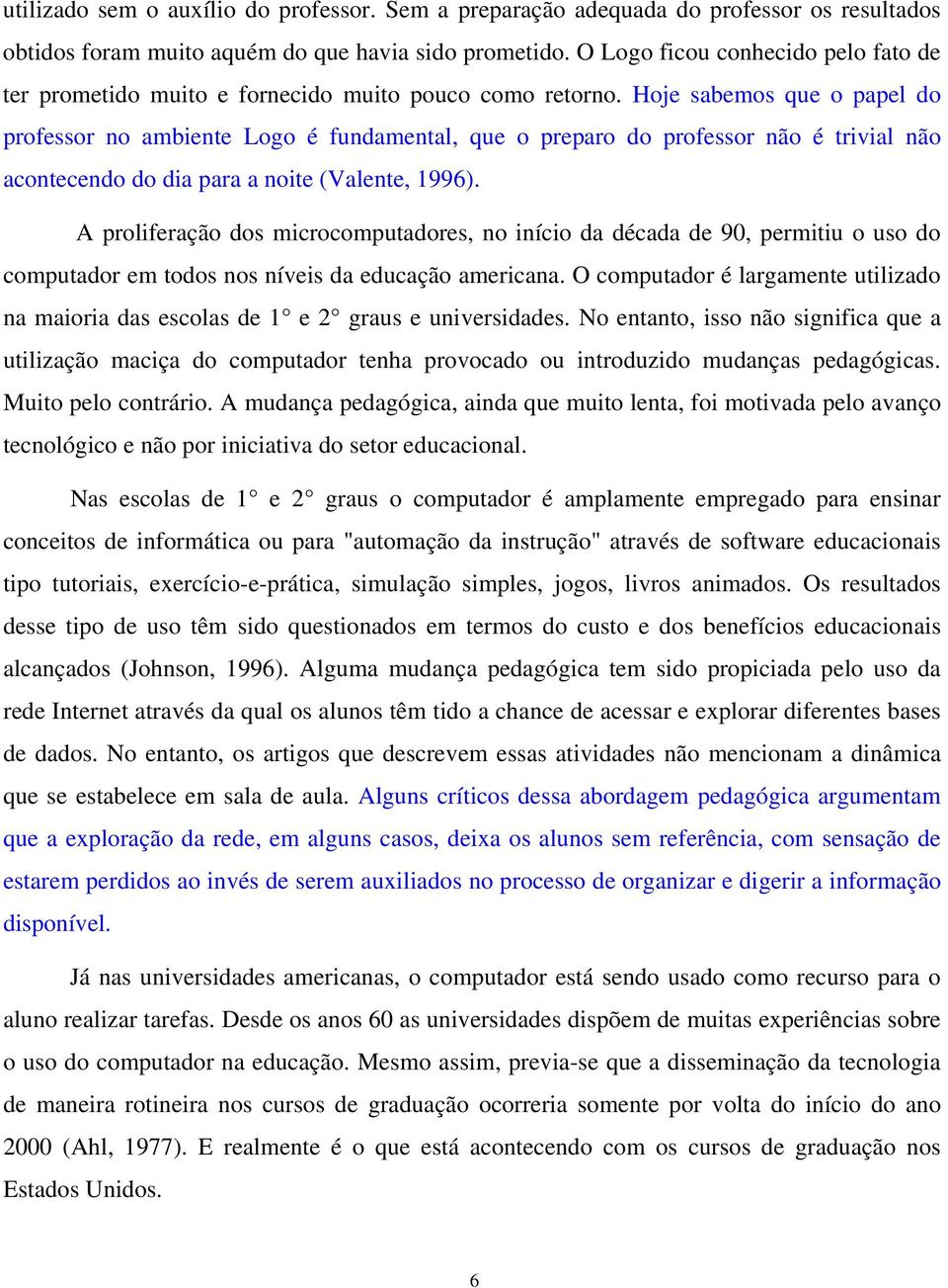 Hoje sabemos que o papel do professor no ambiente Logo é fundamental, que o preparo do professor não é trivial não acontecendo do dia para a noite (Valente, 1996).