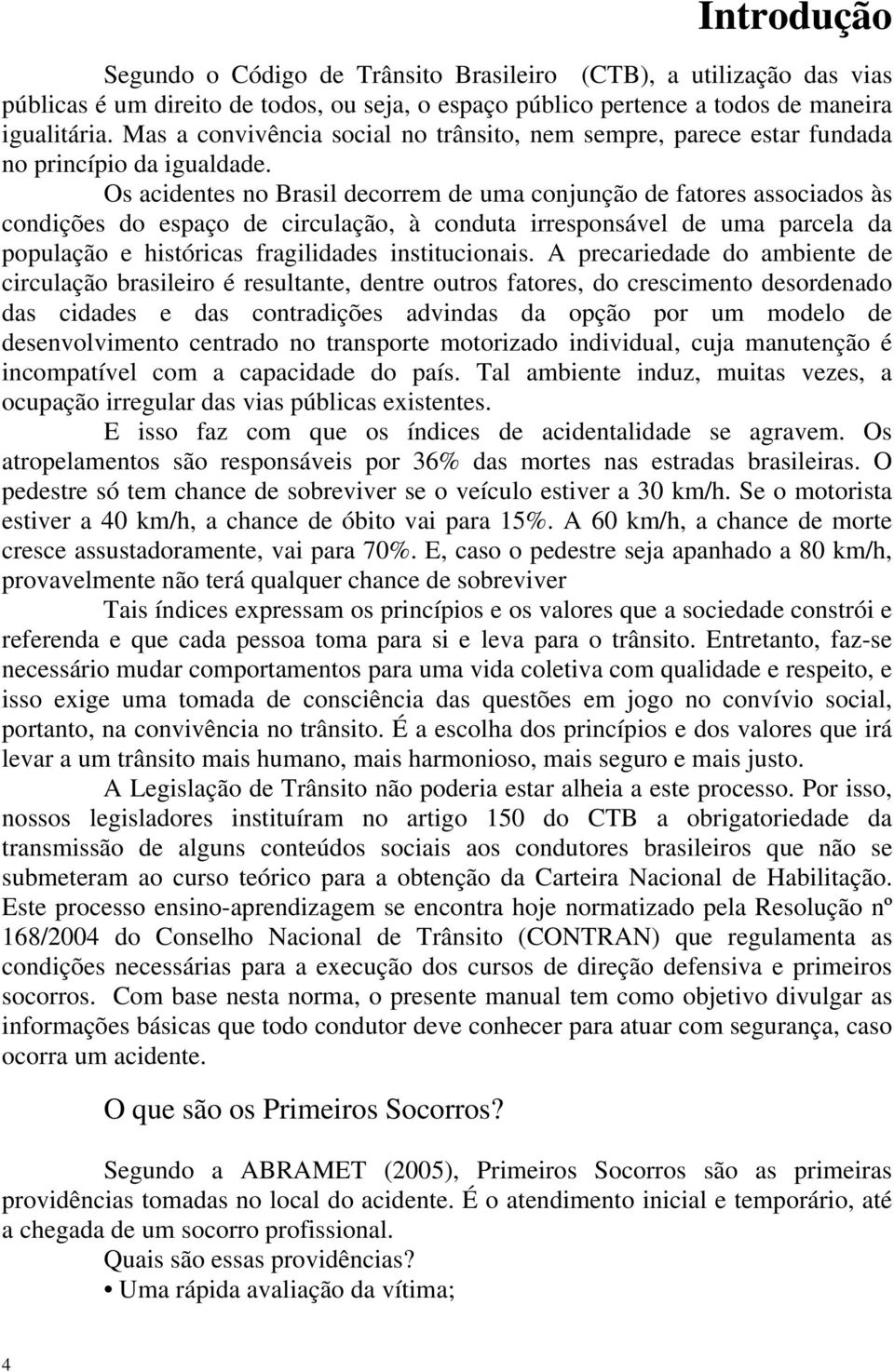 Os acidentes no Brasil decorrem de uma conjunção de fatores associados às condições do espaço de circulação, à conduta irresponsável de uma parcela da população e históricas fragilidades