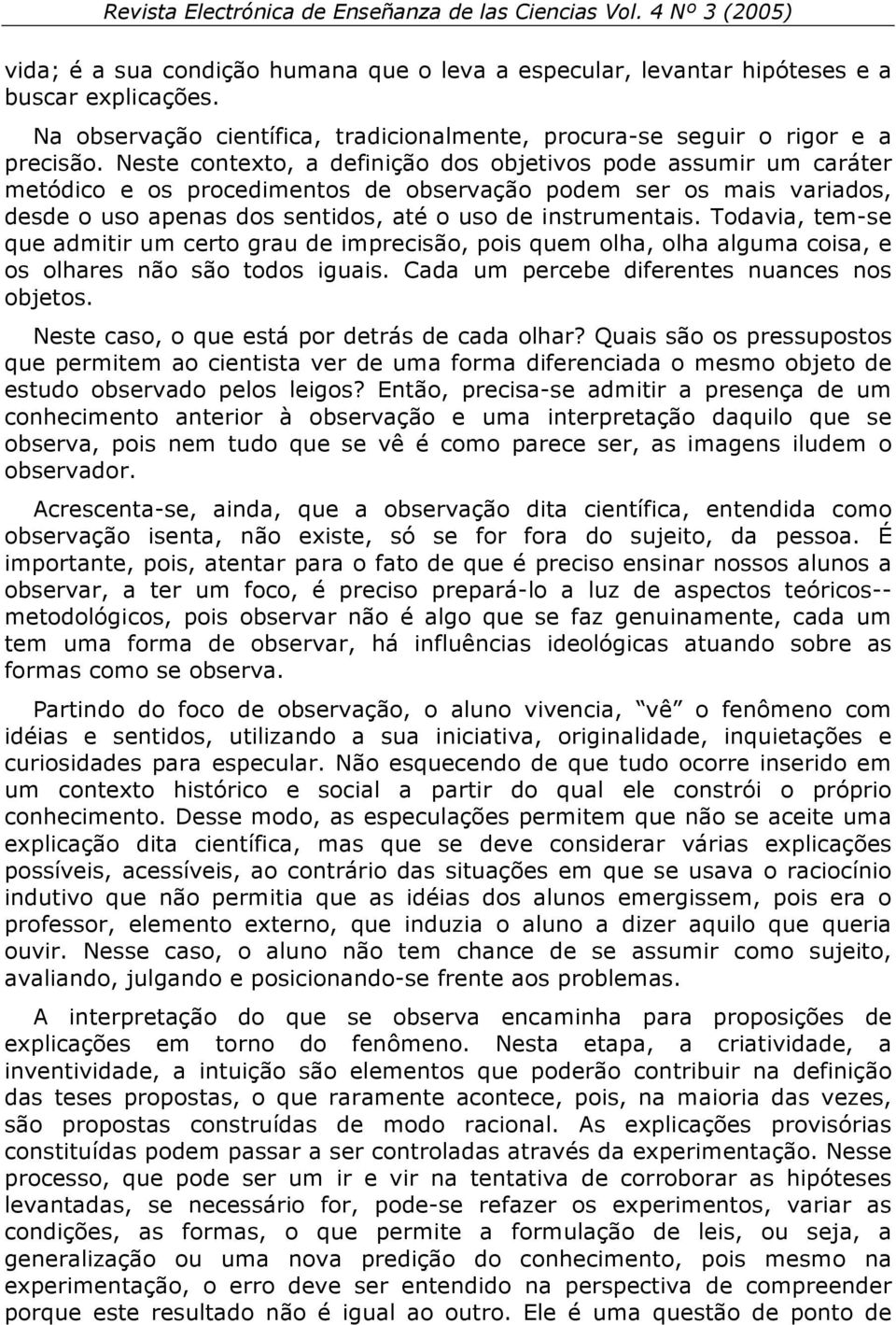 Todavia, tem-se que admitir um certo grau de imprecisão, pois quem olha, olha alguma coisa, e os olhares não são todos iguais. Cada um percebe diferentes nuances nos objetos.