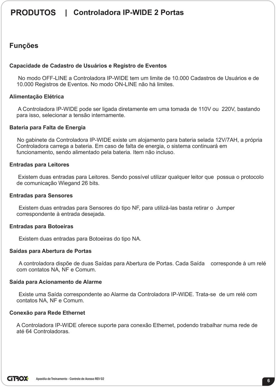 Alimentação Elétrica A Controladora IP-WIDE pode ser ligada diretamente em uma tomada de 110V ou 220V, bastando para isso, selecionar a tensão internamente.