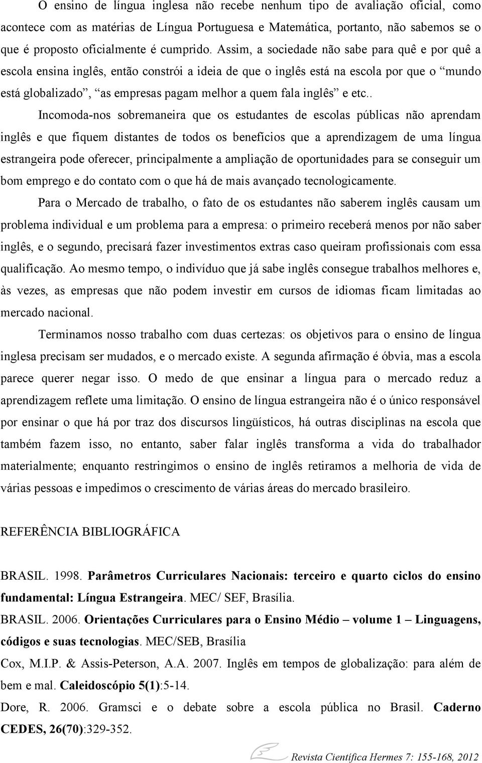 Assim, a sociedade não sabe para quê e por quê a escola ensina inglês, então constrói a ideia de que o inglês está na escola por que o mundo está globalizado, as empresas pagam melhor a quem fala