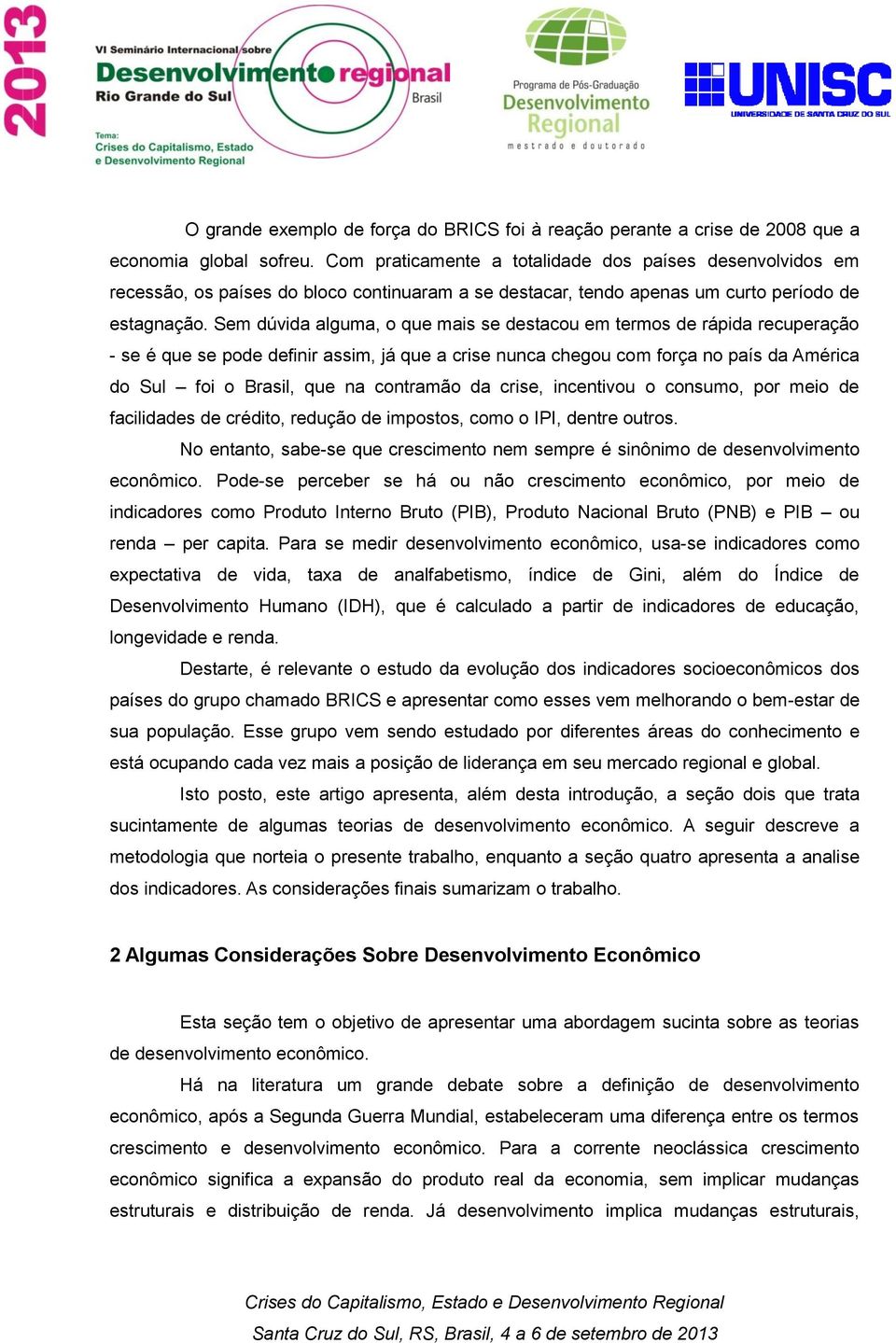 Sem dúvida alguma, o que mais se destacou em termos de rápida recuperação - se é que se pode definir assim, já que a crise nunca chegou com força no país da América do Sul foi o Brasil, que na