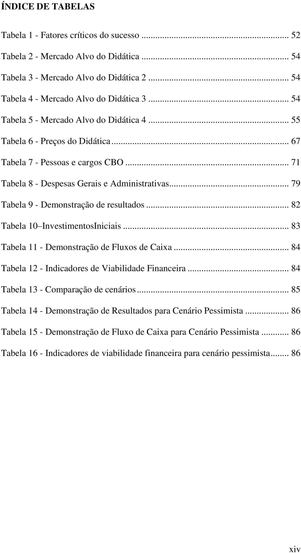 .. 79 Tabela 9 - Demonstração de resultados... 82 Tabela 10 InvestimentosIniciais... 83 Tabela 11 - Demonstração de Fluxos de Caixa... 84 Tabela 12 - Indicadores de Viabilidade Financeira.