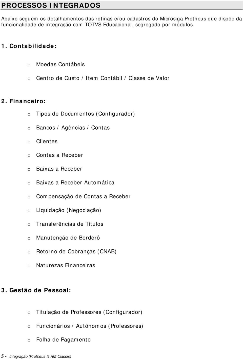 Financeiro: o Tipos de Documentos (Configurador) o Bancos / Agências / Contas o Clientes o Contas a Receber o Baixas a Receber o Baixas a Receber Automática o Compensação de Contas a Receber o