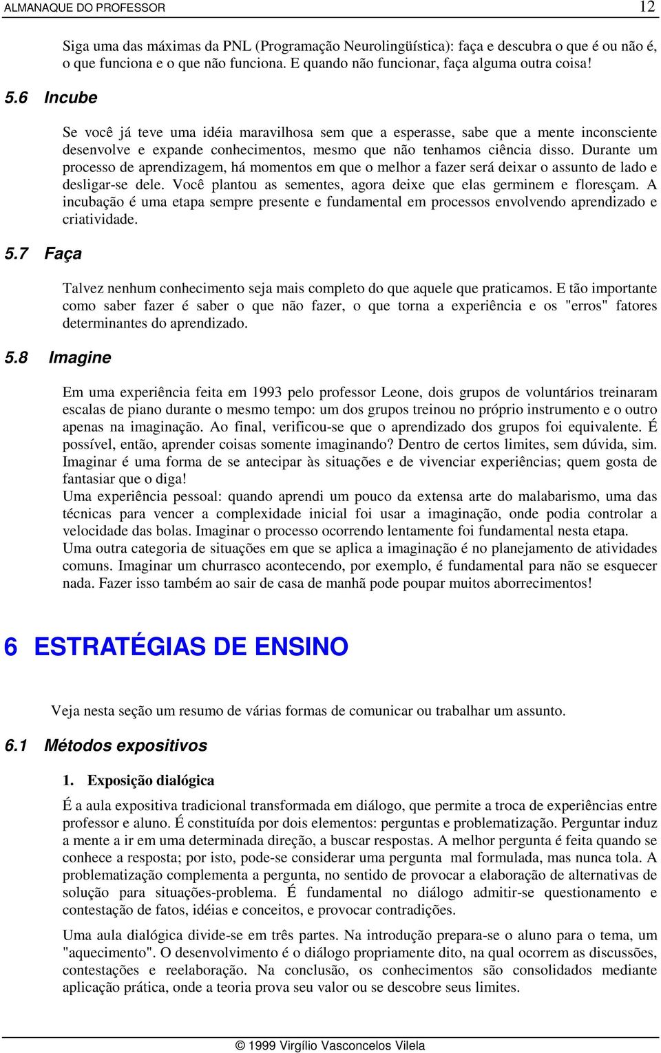 Se você já teve uma idéia maravilhosa sem que a esperasse, sabe que a mente inconsciente desenvolve e expande conhecimentos, mesmo que não tenhamos ciência disso.