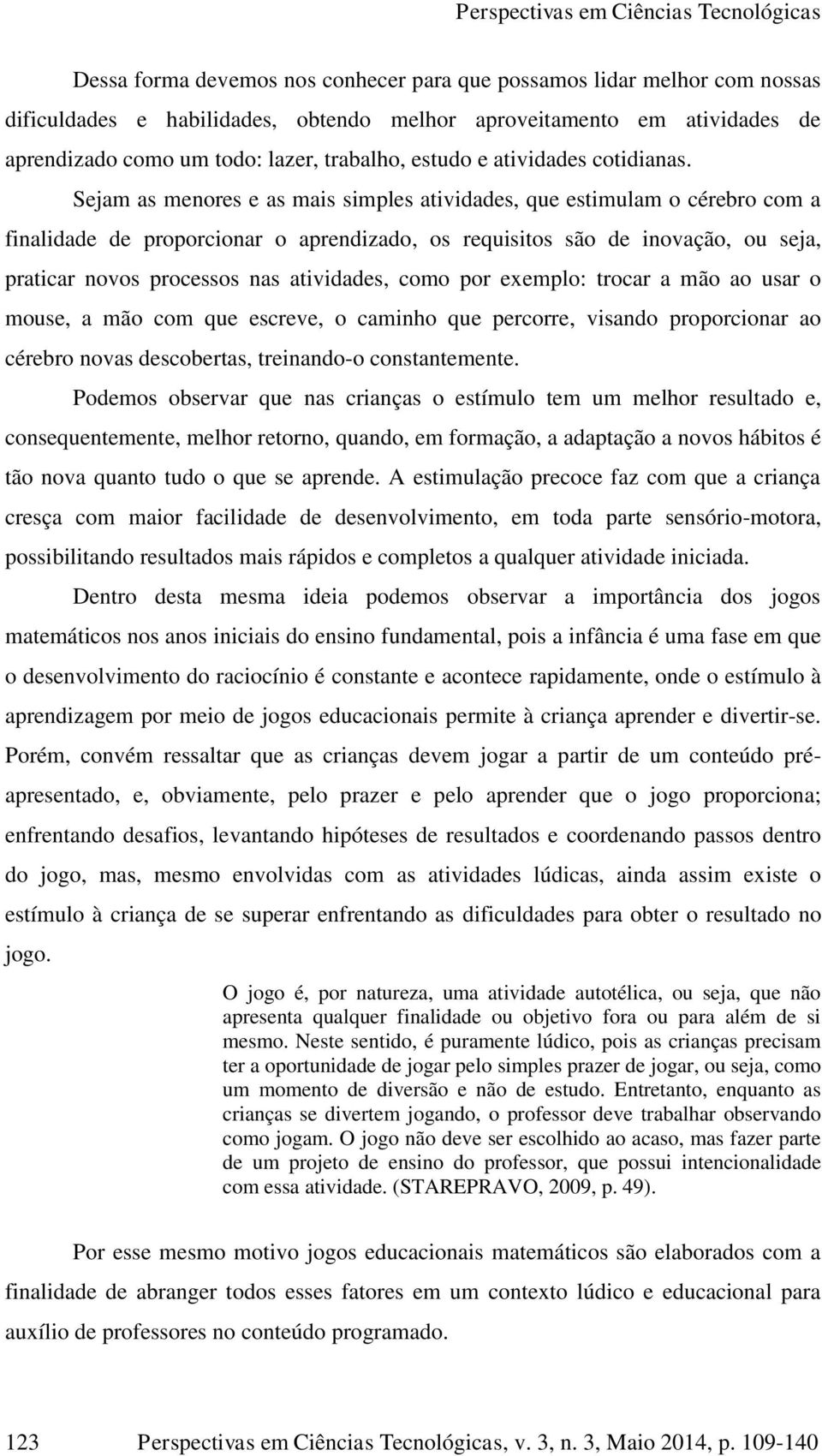 Sejam as menores e as mais simples atividades, que estimulam o cérebro com a finalidade de proporcionar o aprendizado, os requisitos são de inovação, ou seja, praticar novos processos nas atividades,