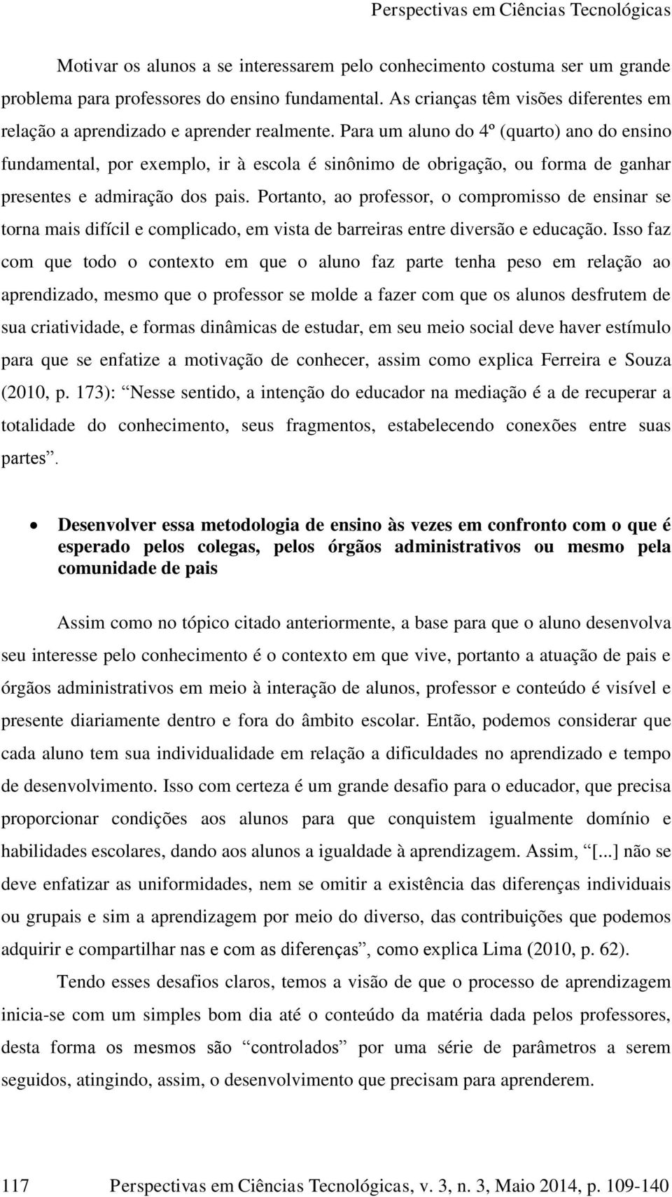 Para um aluno do 4º (quarto) ano do ensino fundamental, por exemplo, ir à escola é sinônimo de obrigação, ou forma de ganhar presentes e admiração dos pais.