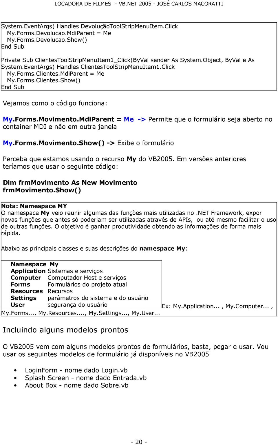 MdiParent = Me -> Permite que o formulário seja aberto no container MDI e não em outra janela My.Forms.Movimento.Show() -> Exibe o formulário Perceba que estamos usando o recurso My do VB2005.