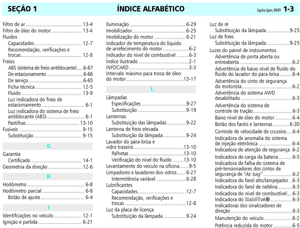 .. 6-1 Luz indicadora do sistema de freio antiblocante (ABS)... 6-1 Pastilhas... 13-10 Fusíveis... 9-15 Substituição... 9-15 G Garantia Certificado... 14-1 Geometria da direção... 12-6 H Hodômetro.