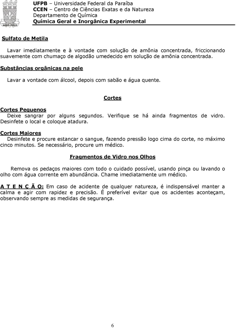 Desinfete o local e coloque atadura. Cortes Maiores Desinfete e procure estancar o sangue, fazendo pressão logo cima do corte, no máximo cinco minutos. Se necessário, procure um médico.