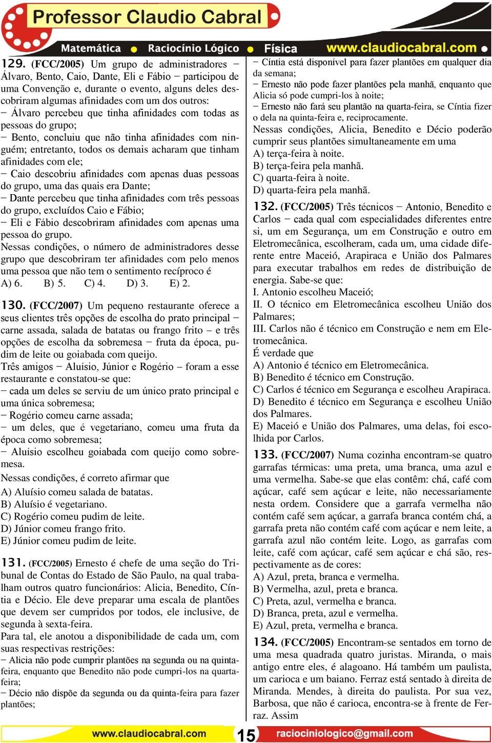 descobriu afinidades com apenas duas pessoas do grupo, uma das quais era Dante; Dante percebeu que tinha afinidades com três pessoas do grupo, excluídos Caio e Fábio; Eli e Fábio descobriram