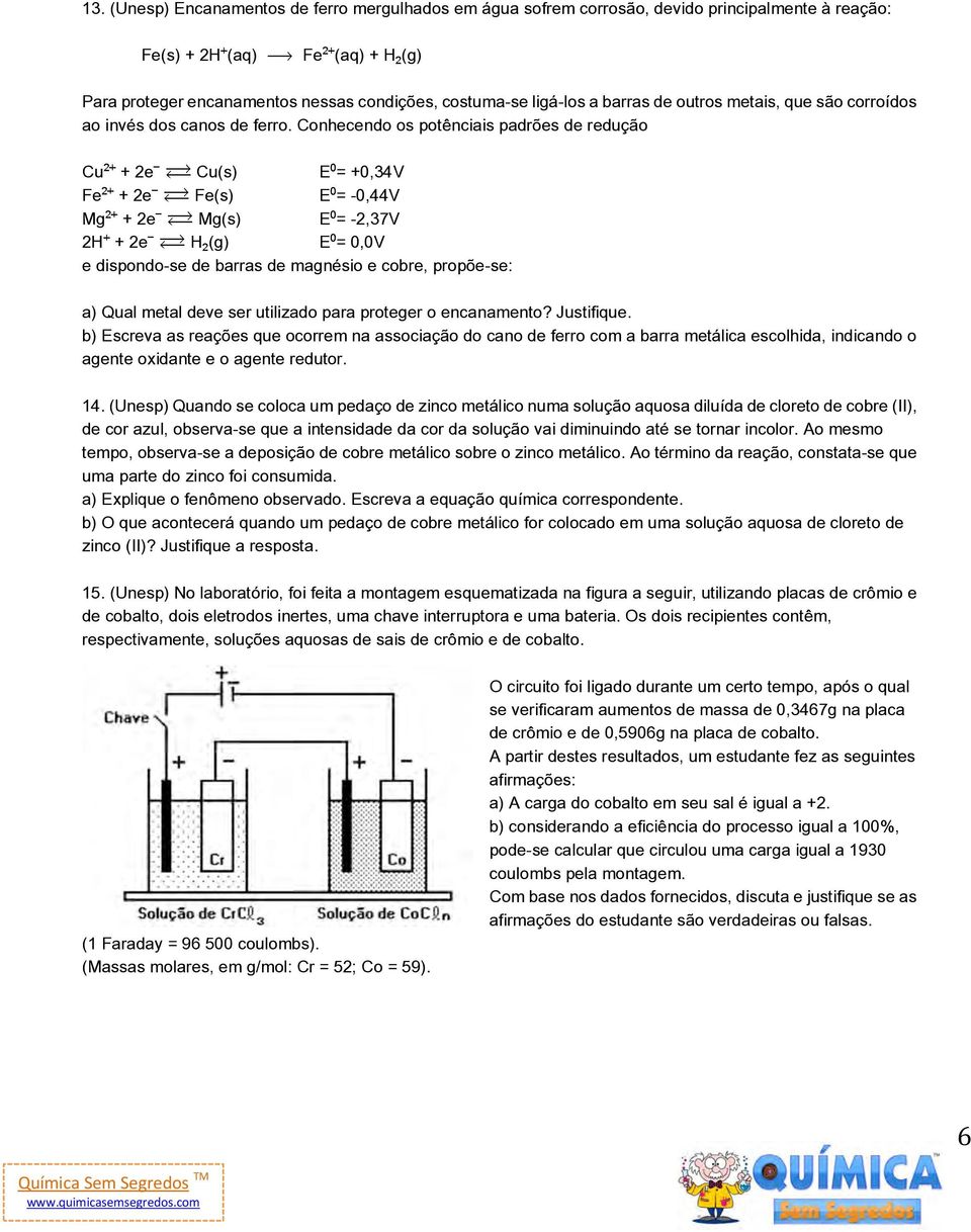 Conhecendo os potênciais padrões de redução Cu + 2e Ï Cu(s) E = +0,34V Fe + 2e Ï Fe(s) E = -0,44V Mg + 2e Ï Mg(s) E = -2,37V 2H + 2e Ï H (g) E = 0,0V e dispondo-se de barras de magnésio e cobre,