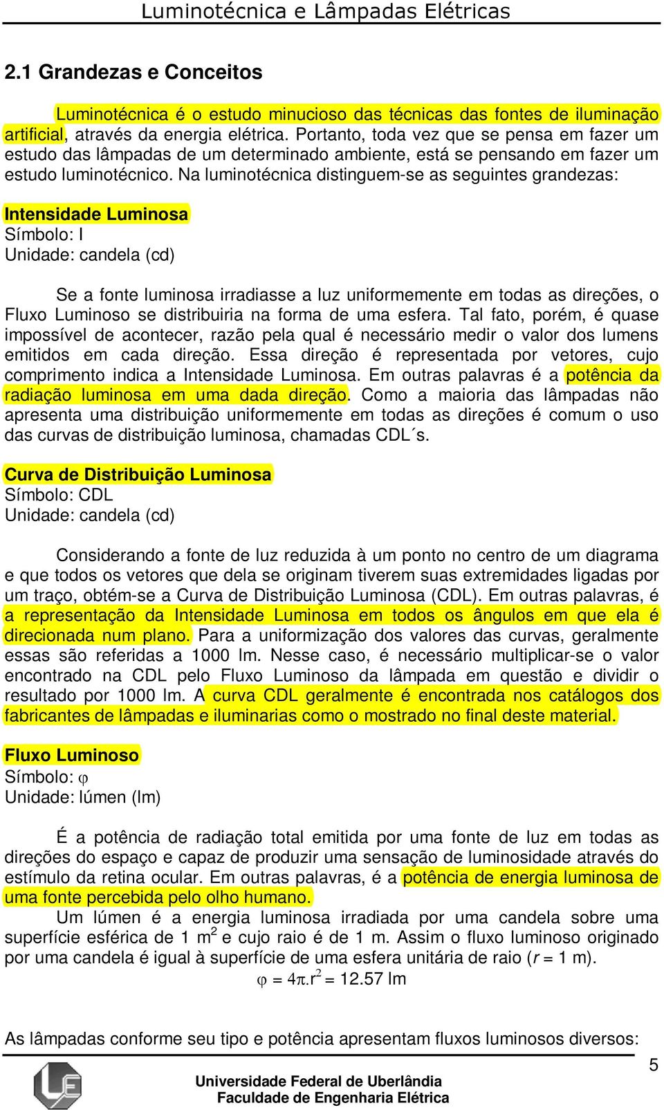 Na luminotécnica distinguem-se as seguintes grandezas: Intensidade Luminosa Símbolo: I Unidade: candela (cd) Se a fonte luminosa irradiasse a luz uniformemente em todas as direções, o Fluxo Luminoso