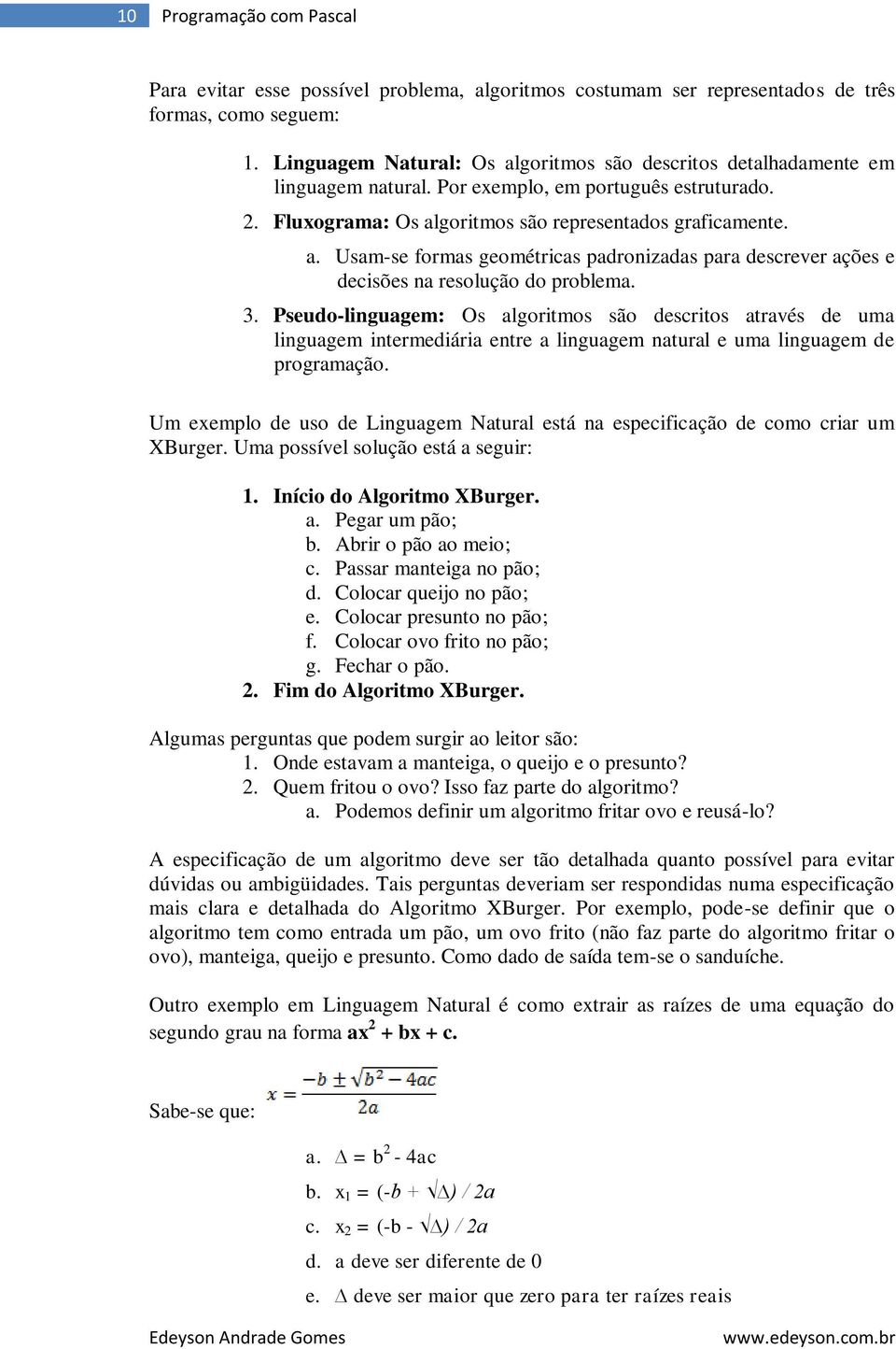 3. Pseudo-linguagem: Os algoritmos são descritos através de uma linguagem intermediária entre a linguagem natural e uma linguagem de programação.