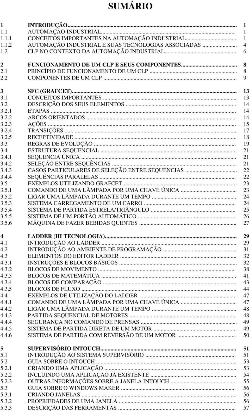 1 CONCEITOS IMPORTANTES... 13 3.2 DESCRIÇÃO DOS SEUS ELEMENTOS... 14 3.2.1 ETAPAS... 14 3.2.2 ARCOS ORIENTADOS... 14 3.2.3 AÇÕES... 15 3.2.4 TRANSIÇÕES... 17 3.2.5 RECEPTIVIDADE... 18 3.