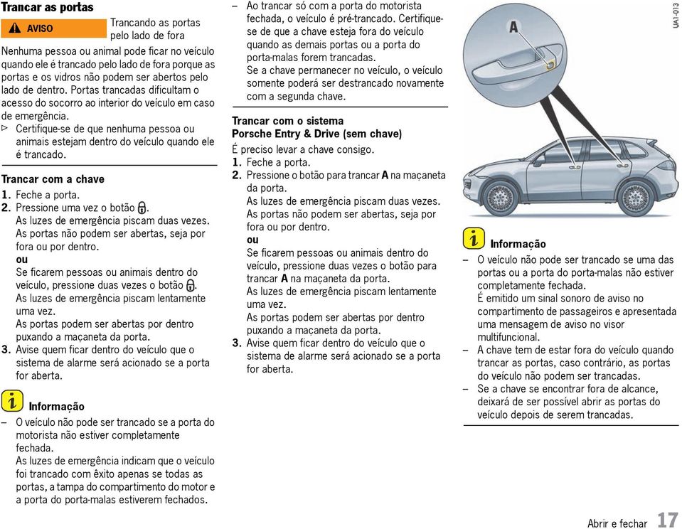 f Certifique-se de que nenhuma pessoa ou animais estejam dentro do veículo quando ele é trancado. Trancar com a chave 1. Feche a porta. 2. Pressione uma vez o botão.