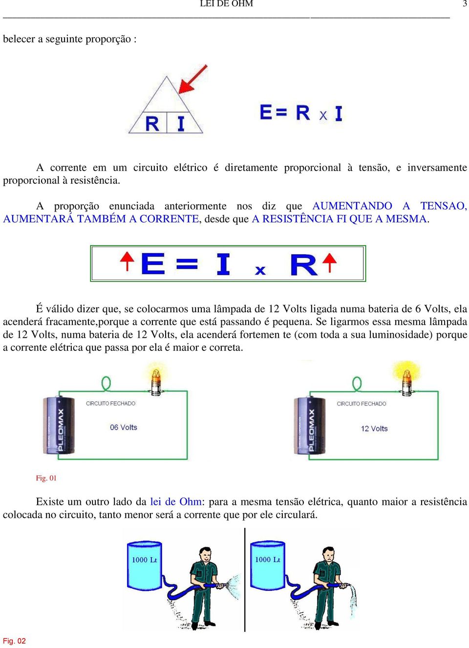 É válido dizer que, se colocarmos uma lâmpada de 12 Volts ligada numa bateria de 6 Volts, ela acenderá fracamente,porque a corrente que está passando é pequena.