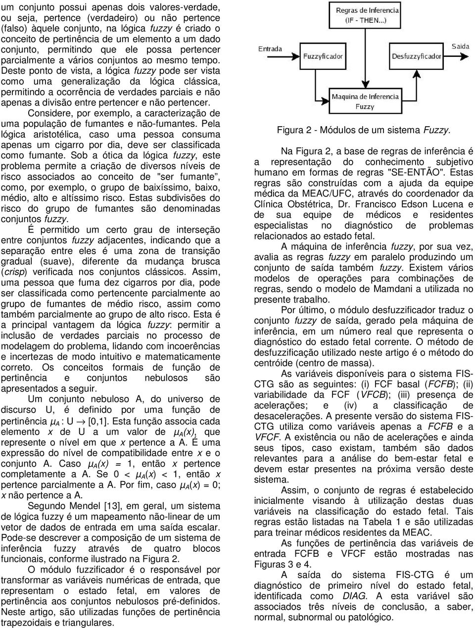 Deste ponto de vista, a lógica fuzzy pode ser vista como uma generalização da lógica clássica, permitindo a ocorrência de verdades parciais e não apenas a divisão entre pertencer e não pertencer.