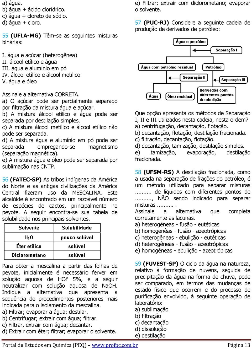 álcool etílico e álcool metílico V. água e óleo Assinale a alternativa CORRETA. a) O açúcar pode ser parcialmente separado por filtração da mistura água e açúcar.