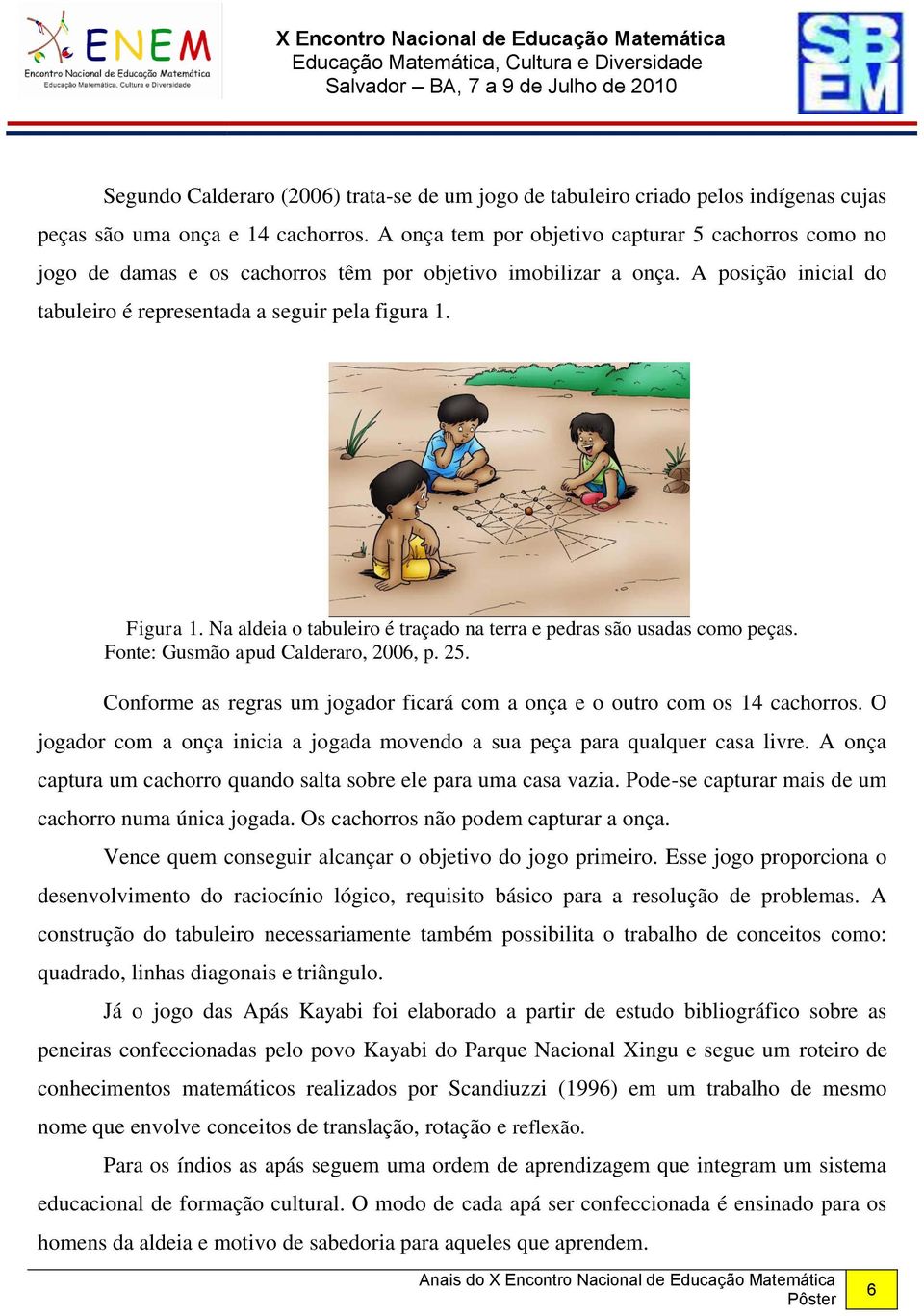 Na aldeia o tabuleiro é traçado na terra e pedras são usadas como peças. Fonte: Gusmão apud Calderaro, 2006, p. 25. Conforme as regras um jogador ficará com a onça e o outro com os 14 cachorros.