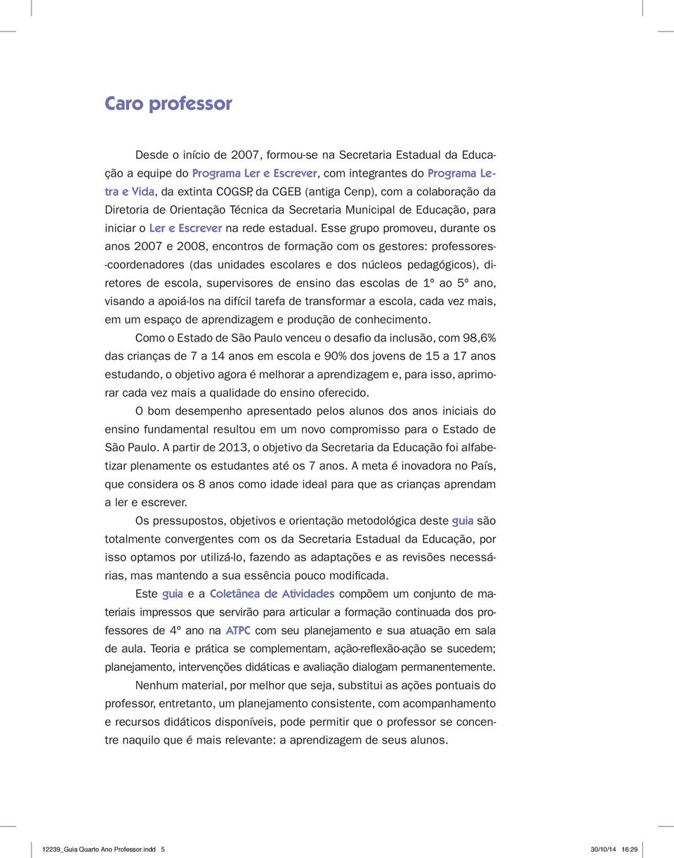 Esse grupo promoveu, durante os anos 2007 e 2008, encontros de formação com os gestores: professores- -coordenadores (das unidades escolares e dos núcleos pedagógicos), diretores de escola,