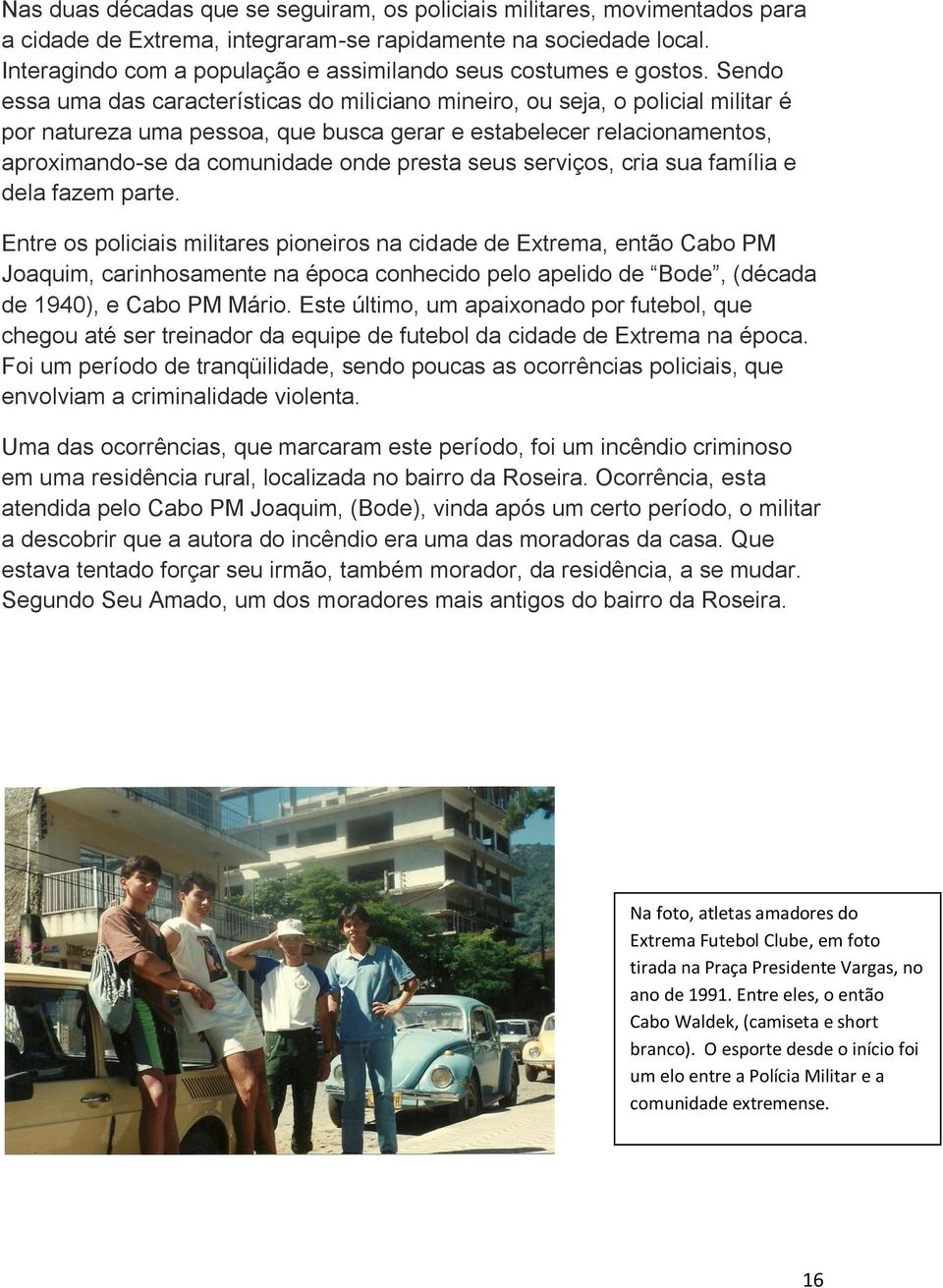 Sendo essa uma das características do miliciano mineiro, ou seja, o policial militar é por natureza uma pessoa, que busca gerar e estabelecer relacionamentos, aproximando-se da comunidade onde presta