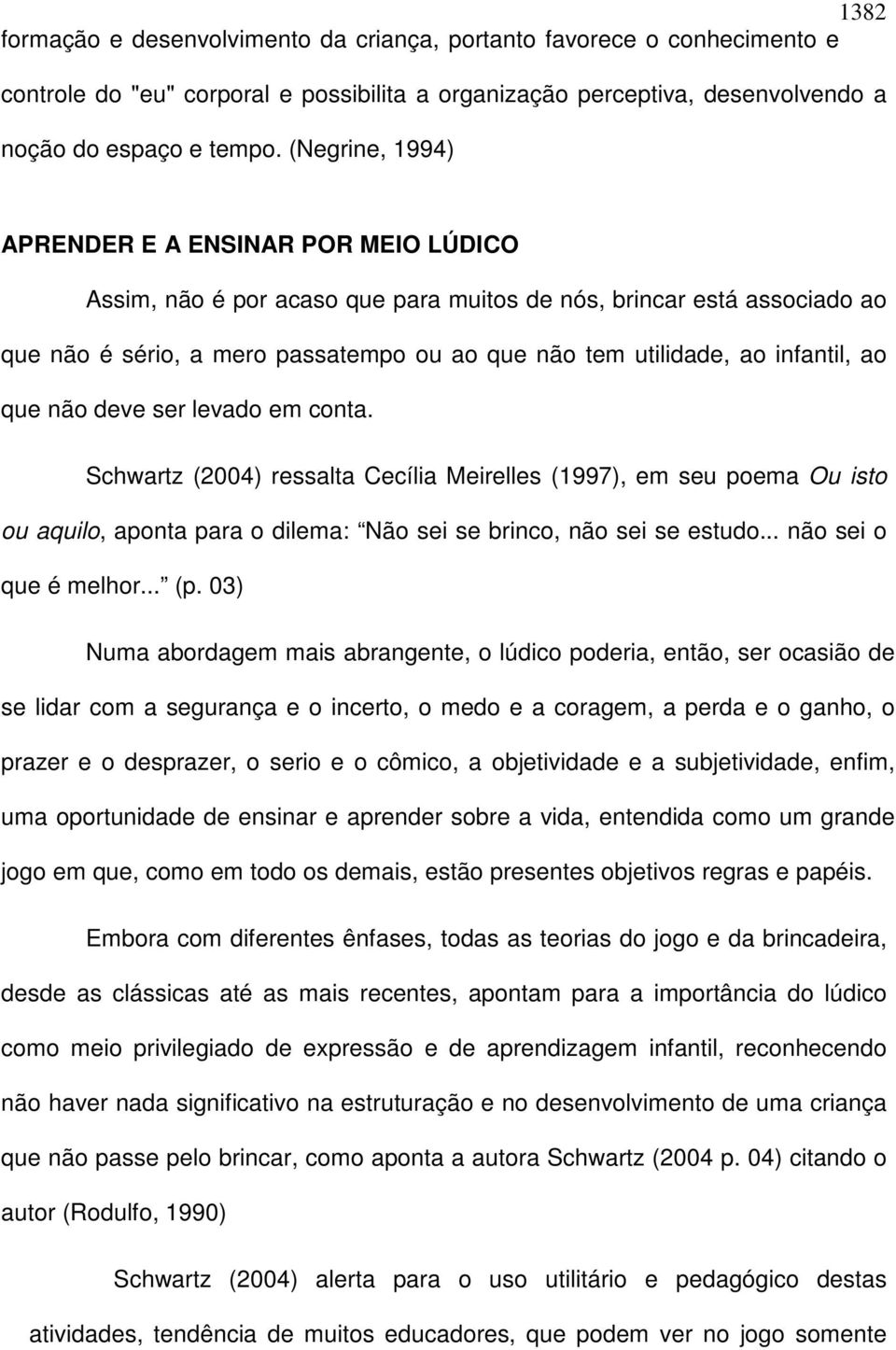 infantil, ao que não deve ser levado em conta. Schwartz (2004) ressalta Cecília Meirelles (1997), em seu poema Ou isto ou aquilo, aponta para o dilema: Não sei se brinco, não sei se estudo.