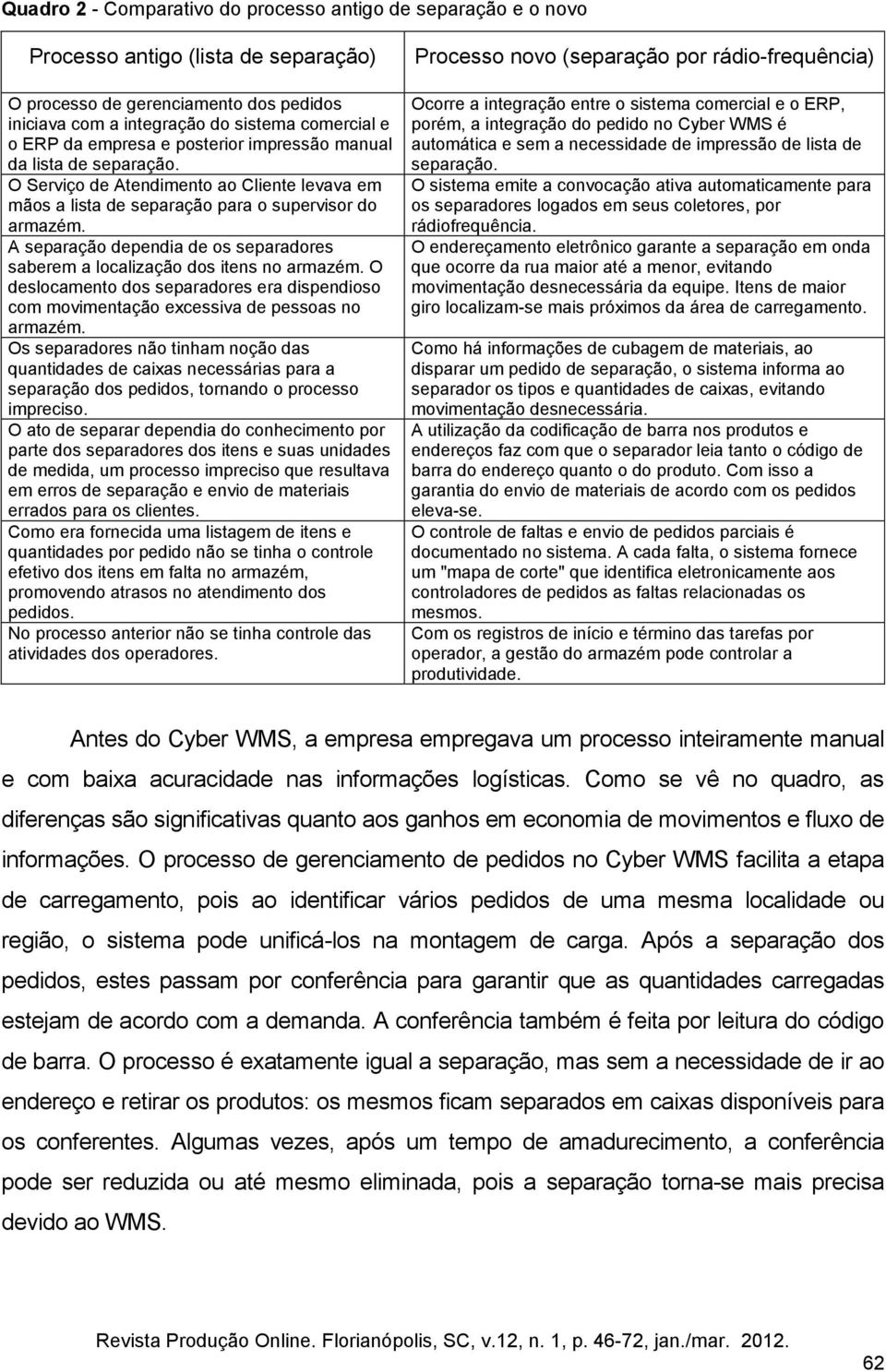 A separação dependia de os separadores saberem a localização dos itens no armazém. O deslocamento dos separadores era dispendioso com movimentação excessiva de pessoas no armazém.