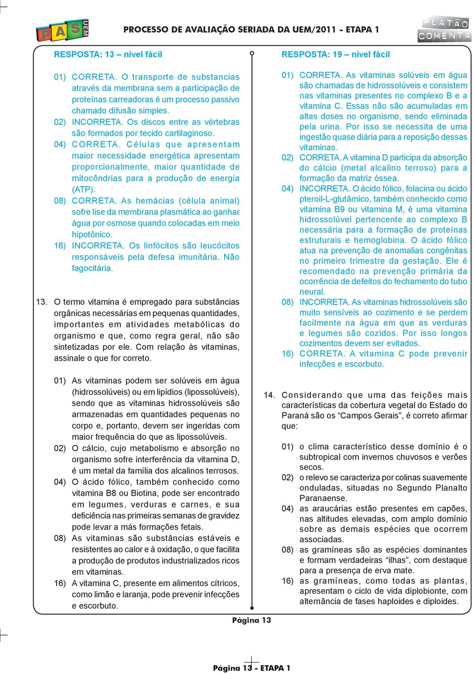 Células que apresentam maior necessidade energética apresentam proporcionalmente, maior quantidade de mitocôndrias para a produção de energia (ATP). 08) CORRETA.