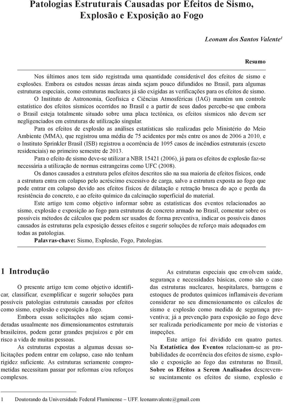 Embora os estudos nessas áreas ainda sejam pouco difundidos no Brasil, para algumas estruturas especiais, como estruturas nucleares já são exigidas as verificações para os efeitos de sismo.