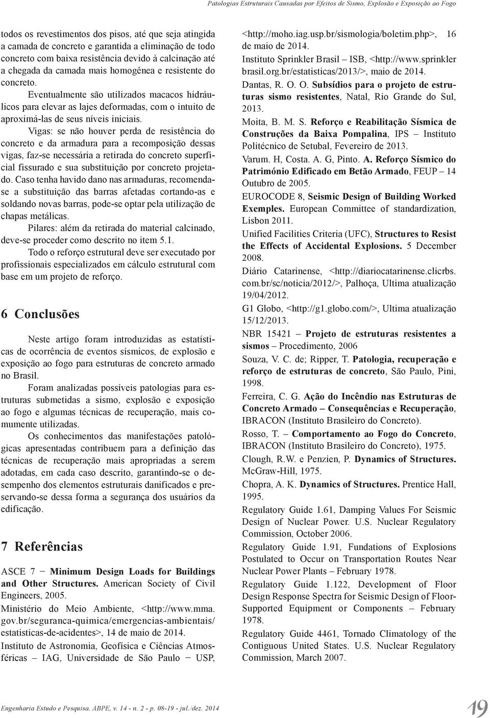 Eventualmente são utilizados macacos hidráulicos para elevar as lajes deformadas, com o intuito de aproximá-las de seus níveis iniciais.