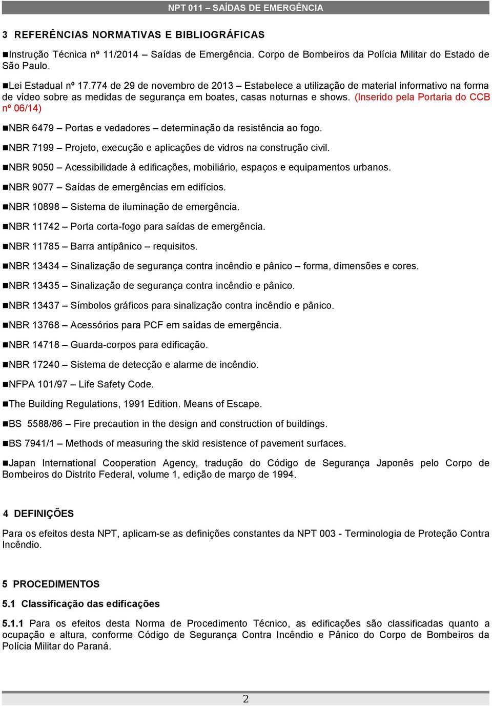 (Inserido pela Portaria do CCB nº 06/14) NBR 6479 Portas e vedadores determinação da resistência ao fogo. NBR 7199 Projeto, execução e aplicações de vidros na construção civil.