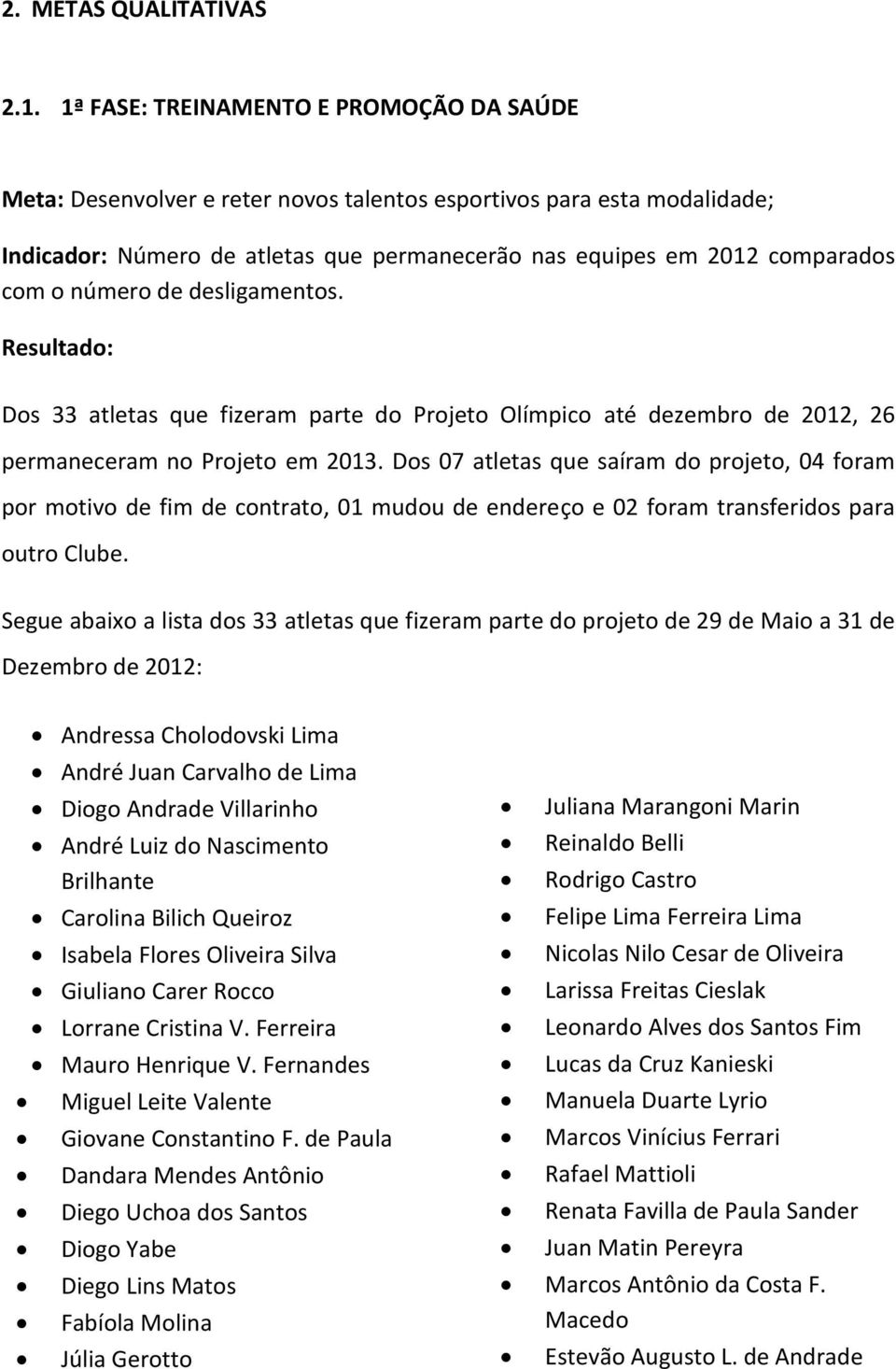 número de desligamentos. Resultado: Dos 33 atletas que fizeram parte do Projeto Olímpico até dezembro de 2012, 26 permaneceram no Projeto em 2013.