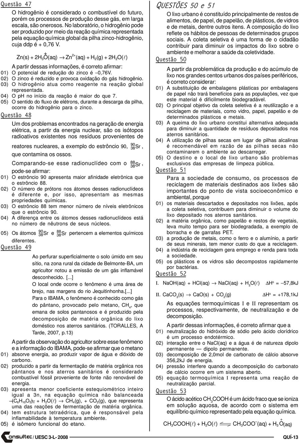 + Zn(s) + H O(aq) Zn + (aq) + H (g) + H O(l) A partir dessas informações, é correto afirmar: 0) O potencial de redução do zinco é 0,76V. 0) O zinco é reduzido e provoca oxidação do gás hidrogênio.