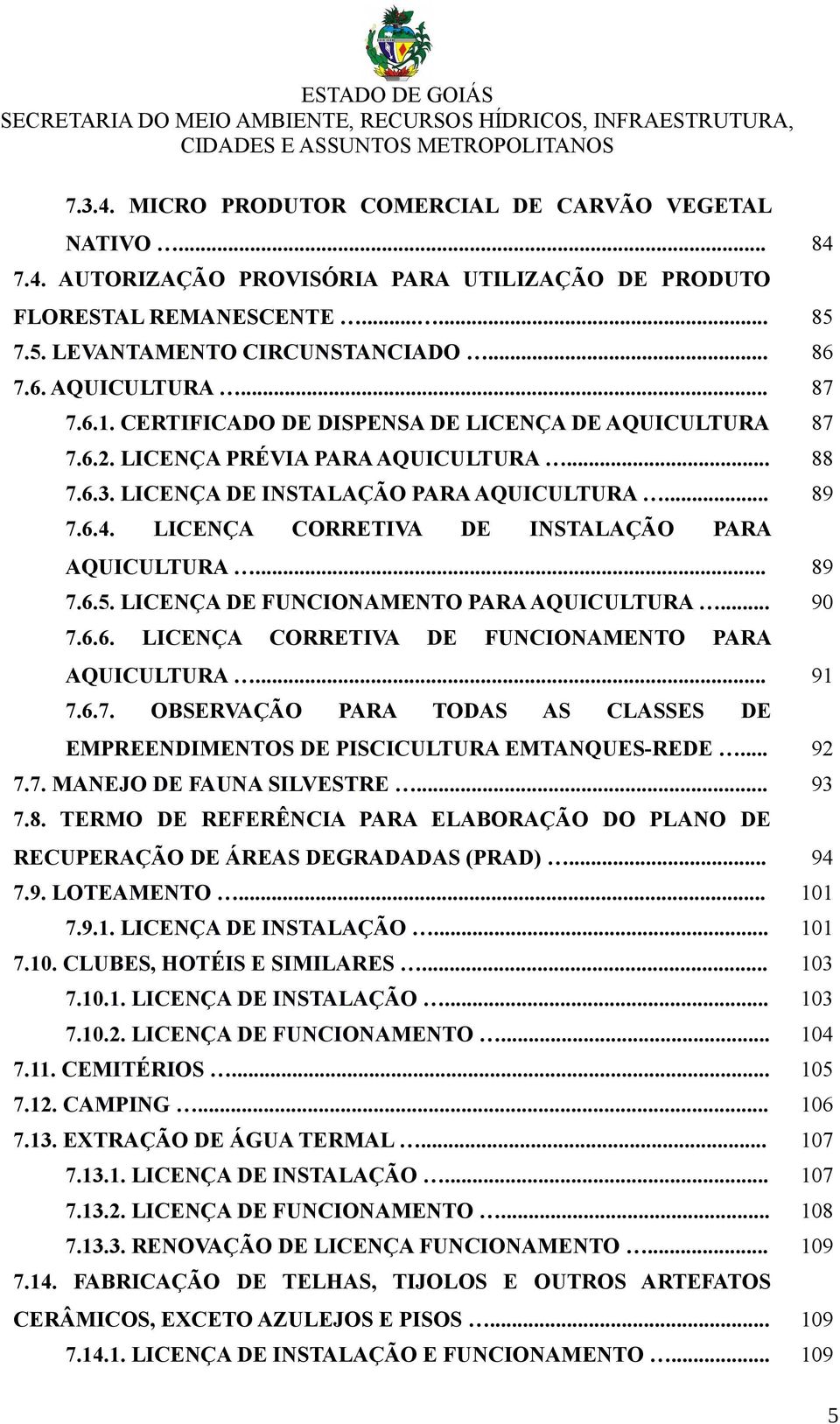 LICENÇA CORRETIVA DE INSTALAÇÃO PARA AQUICULTURA... 89 7.6.5. LICENÇA DE FUNCIONAMENTO PARA AQUICULTURA... 90 7.6.6. LICENÇA CORRETIVA DE FUNCIONAMENTO PARA AQUICULTURA... 91 7.6.7. OBSERVAÇÃO PARA TODAS AS CLASSES DE EMPREENDIMENTOS DE PISCICULTURA EMTANQUES-REDE.