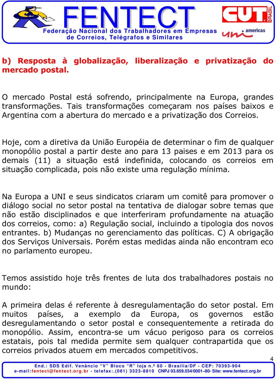 Hoje, com a diretiva da União Européia de determinar o fim de qualquer monopólio postal a partir deste ano para 13 paises e em 2013 para os demais (11) a situação está indefinida, colocando os