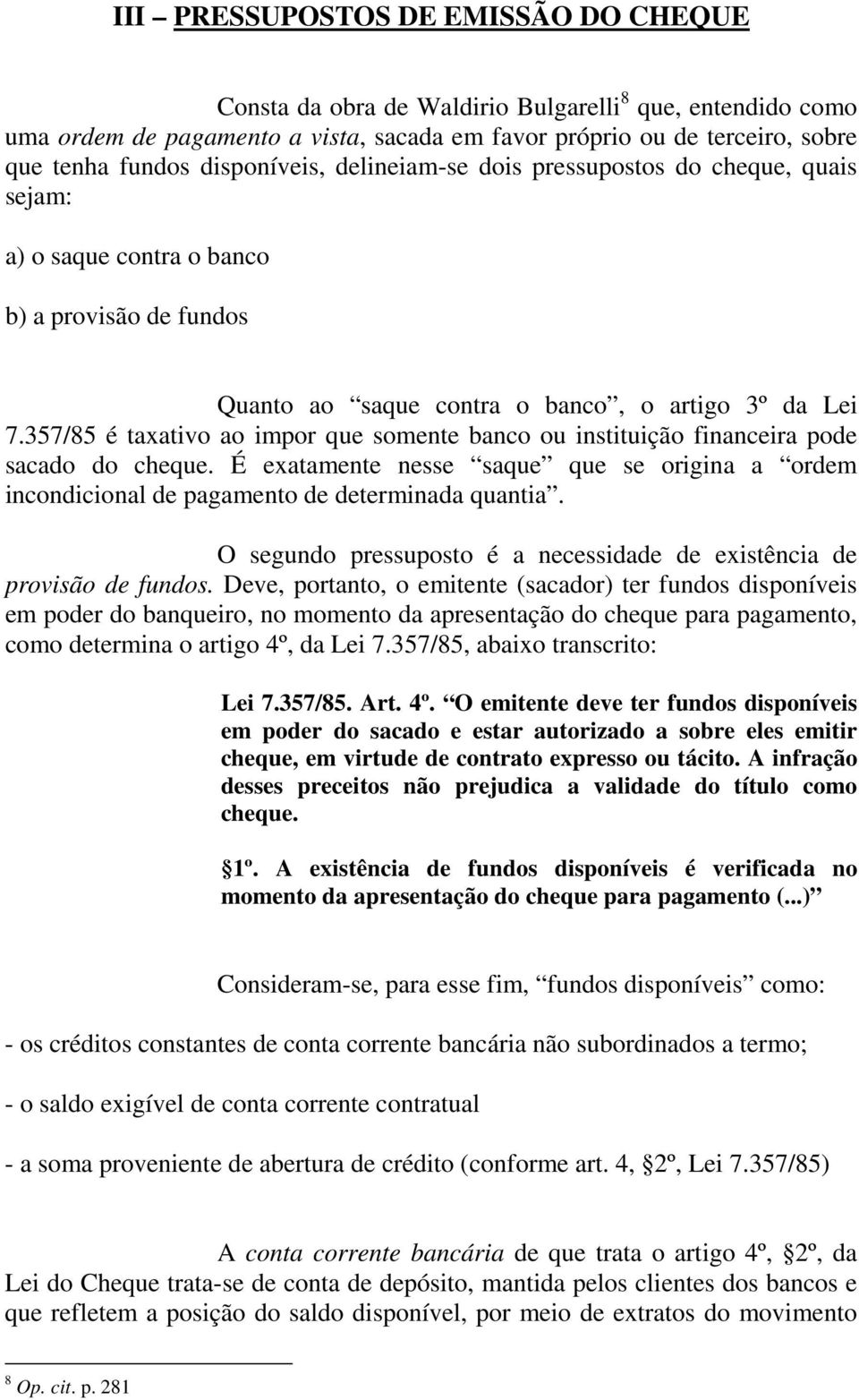 357/85 é taxativo ao impor que somente banco ou instituição financeira pode sacado do cheque. É exatamente nesse saque que se origina a ordem incondicional de pagamento de determinada quantia.