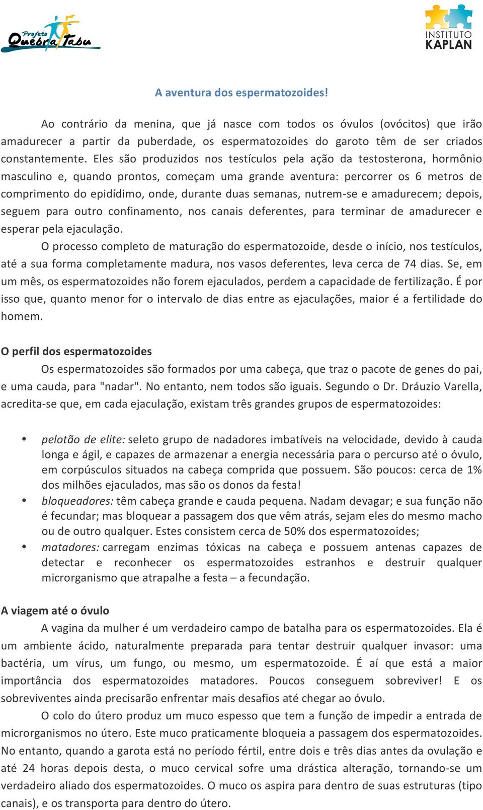 Eles são produzidos nos testículos pela ação da testosterona, hormônio masculino e, quando prontos, começam uma grande aventura: percorrer os 6 metros de comprimento do epidídimo, onde, durante duas