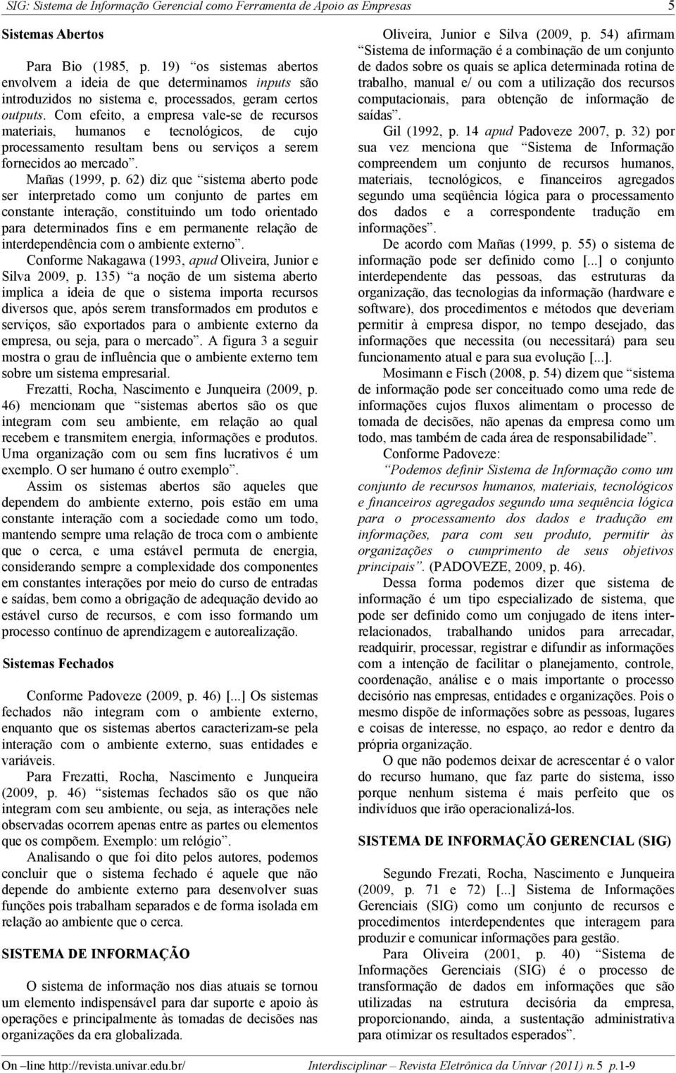 Com efeito, a empresa vale-se de recursos materiais, humanos e tecnológicos, de cujo processamento resultam bens ou serviços a serem fornecidos ao mercado. Mañas (1999, p.