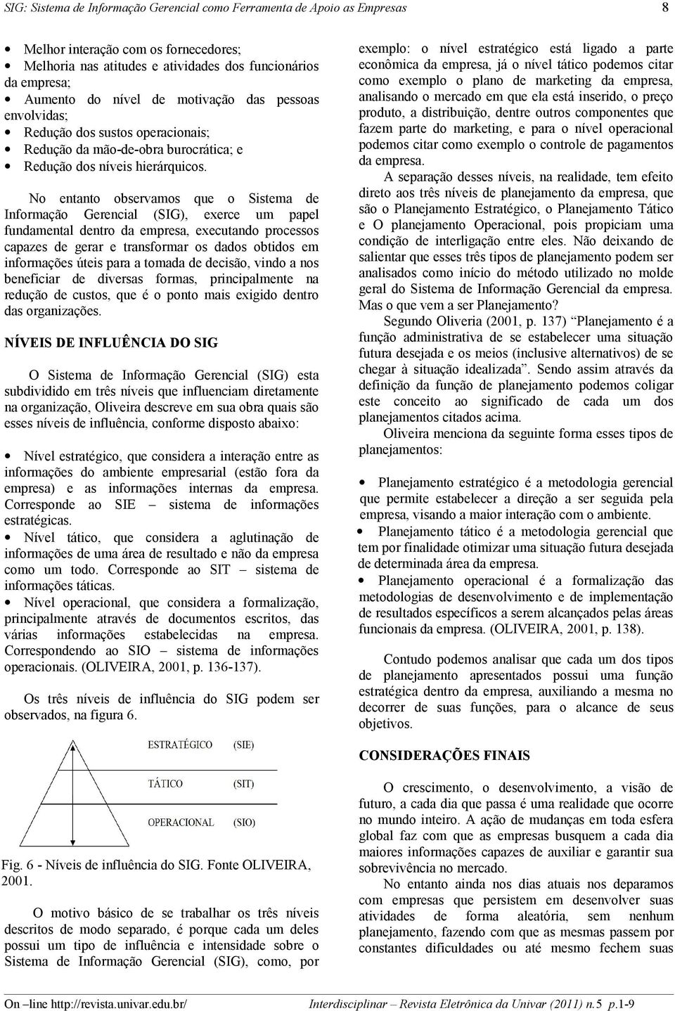 No entanto observamos que o Sistema de Informação Gerencial (SIG), exerce um papel fundamental dentro da empresa, executando processos capazes de gerar e transformar os dados obtidos em informações