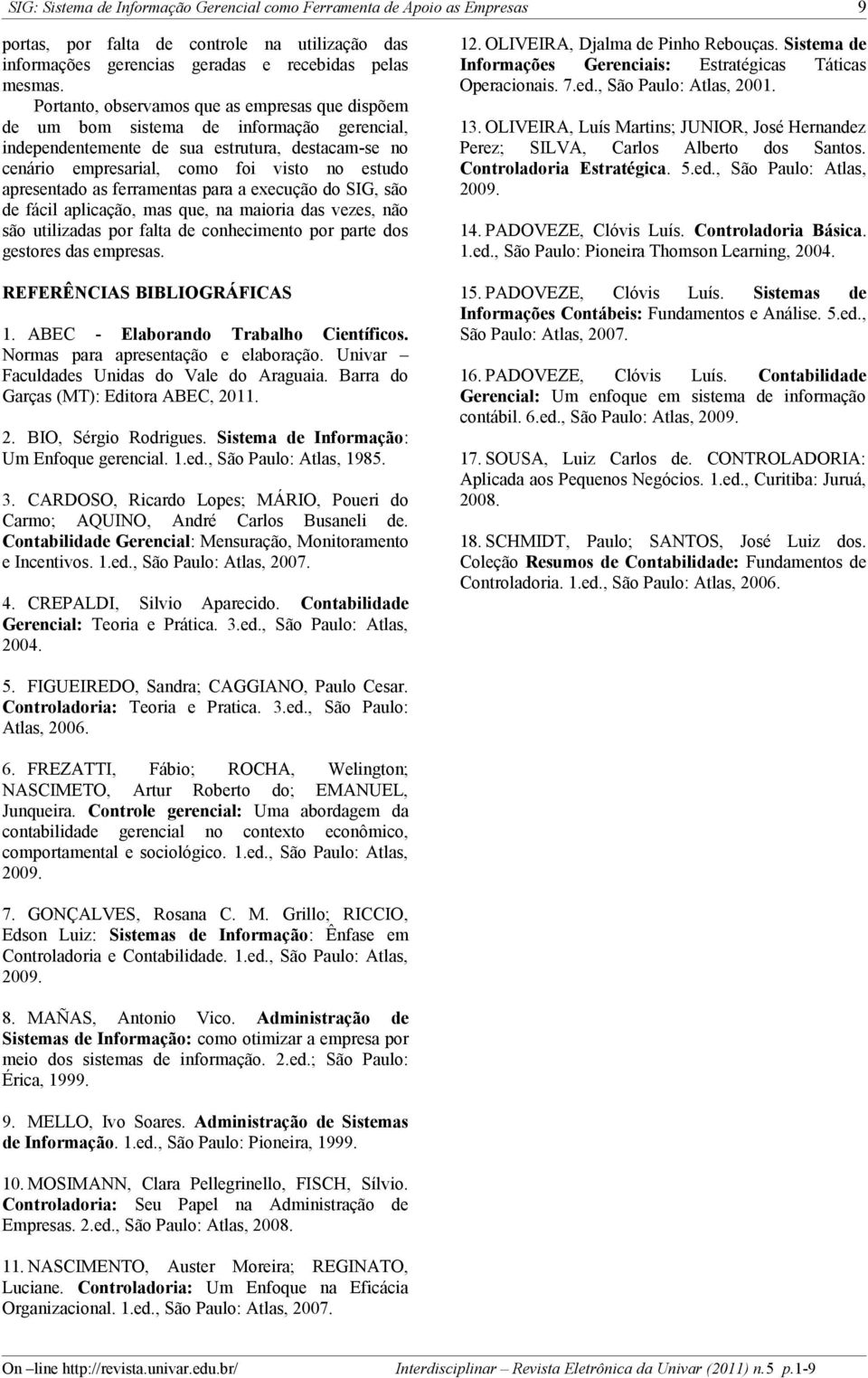 apresentado as ferramentas para a execução do SIG, são de fácil aplicação, mas que, na maioria das vezes, não são utilizadas por falta de conhecimento por parte dos gestores das empresas.